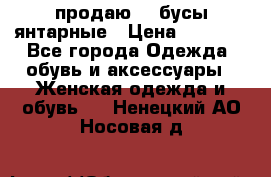 продаю    бусы янтарные › Цена ­ 2 000 - Все города Одежда, обувь и аксессуары » Женская одежда и обувь   . Ненецкий АО,Носовая д.